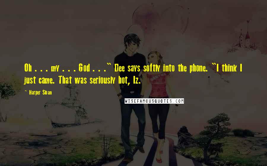 Harper Sloan Quotes: Oh . . . my . . . God . . ." Dee says softly into the phone. "I think I just came. That was seriously hot, Iz.