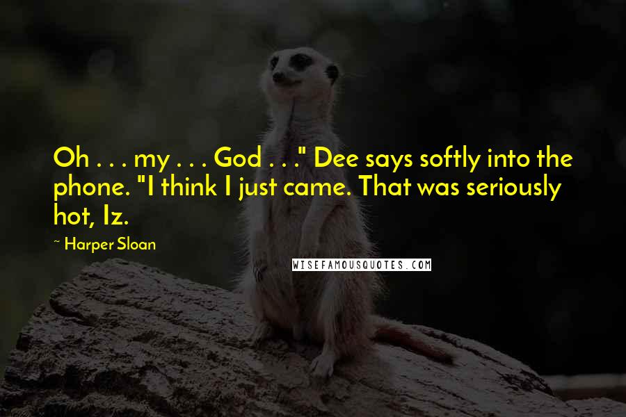Harper Sloan Quotes: Oh . . . my . . . God . . ." Dee says softly into the phone. "I think I just came. That was seriously hot, Iz.