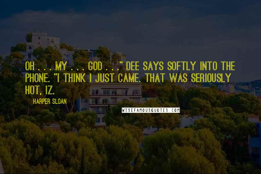 Harper Sloan Quotes: Oh . . . my . . . God . . ." Dee says softly into the phone. "I think I just came. That was seriously hot, Iz.