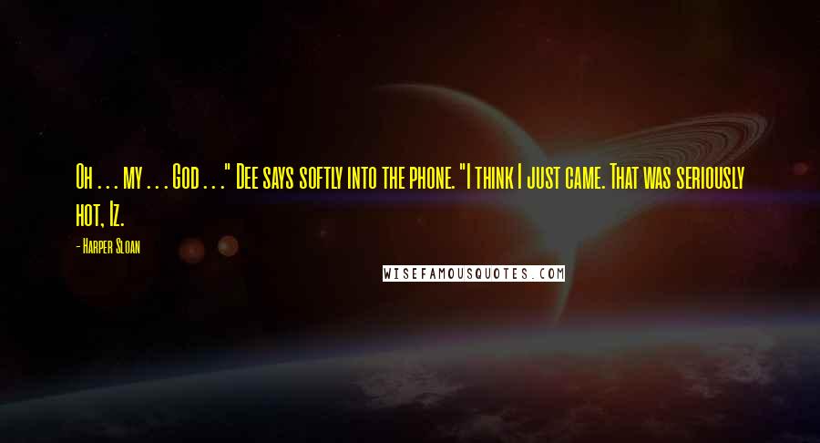 Harper Sloan Quotes: Oh . . . my . . . God . . ." Dee says softly into the phone. "I think I just came. That was seriously hot, Iz.