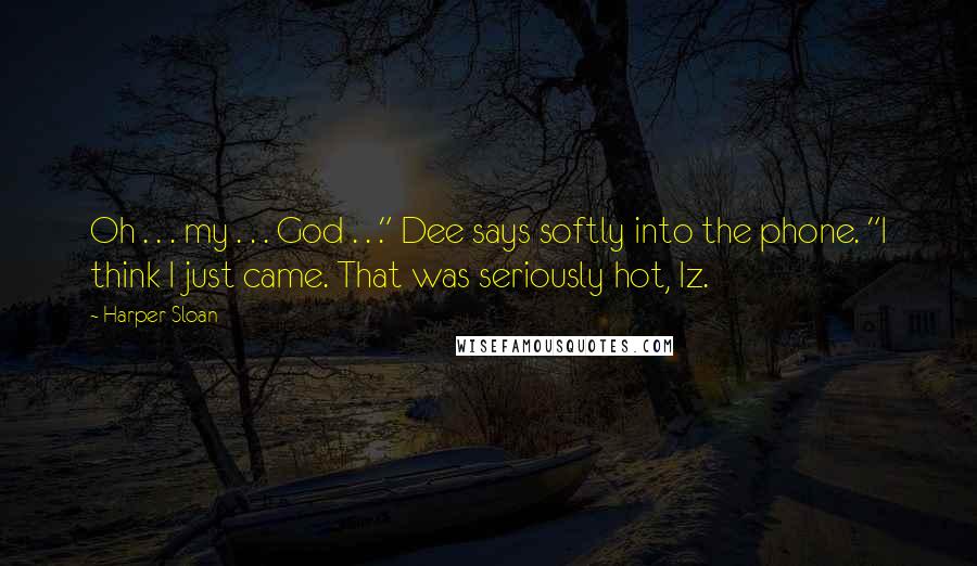 Harper Sloan Quotes: Oh . . . my . . . God . . ." Dee says softly into the phone. "I think I just came. That was seriously hot, Iz.