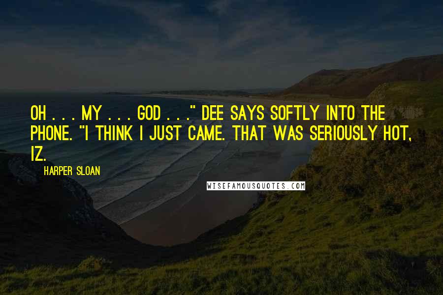 Harper Sloan Quotes: Oh . . . my . . . God . . ." Dee says softly into the phone. "I think I just came. That was seriously hot, Iz.