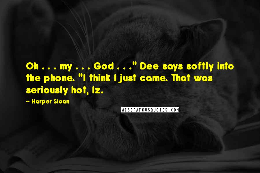 Harper Sloan Quotes: Oh . . . my . . . God . . ." Dee says softly into the phone. "I think I just came. That was seriously hot, Iz.