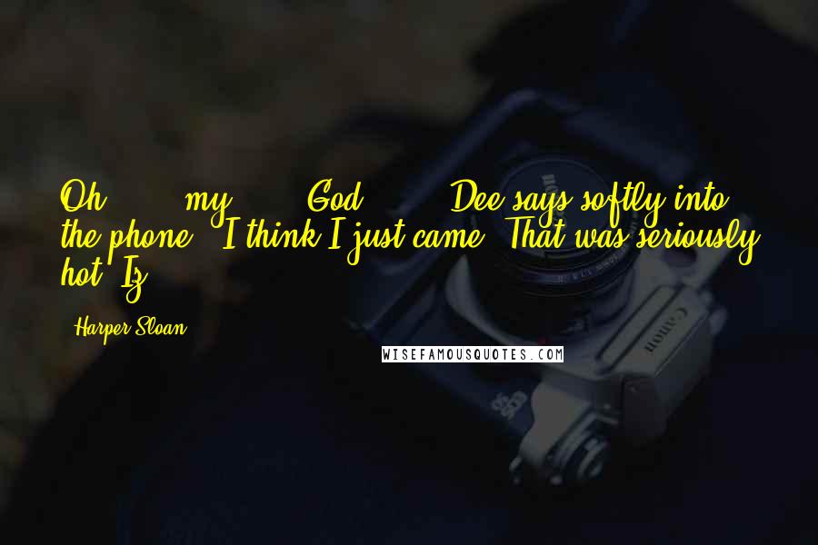 Harper Sloan Quotes: Oh . . . my . . . God . . ." Dee says softly into the phone. "I think I just came. That was seriously hot, Iz.