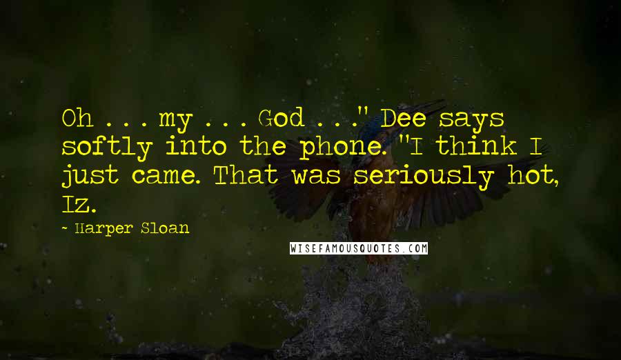 Harper Sloan Quotes: Oh . . . my . . . God . . ." Dee says softly into the phone. "I think I just came. That was seriously hot, Iz.