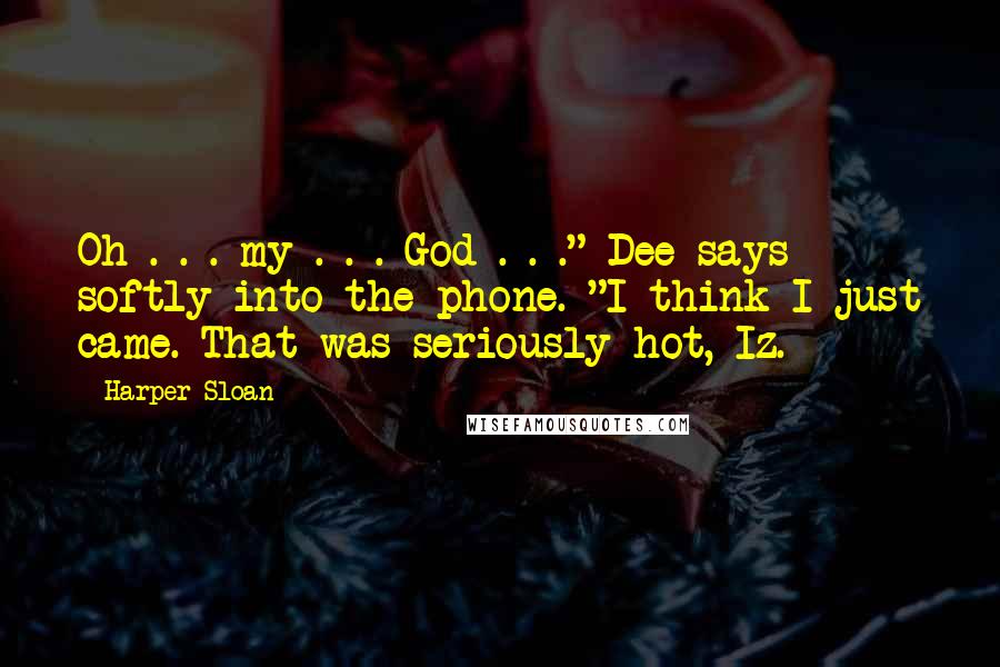 Harper Sloan Quotes: Oh . . . my . . . God . . ." Dee says softly into the phone. "I think I just came. That was seriously hot, Iz.