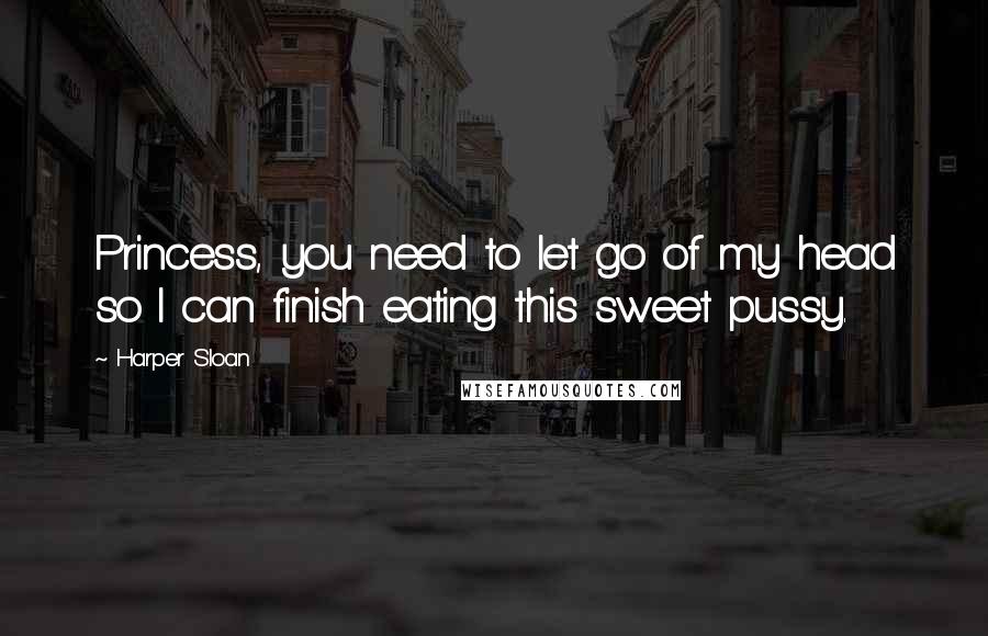 Harper Sloan Quotes: Princess, you need to let go of my head so I can finish eating this sweet pussy.