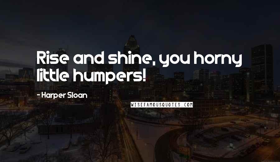 Harper Sloan Quotes: Rise and shine, you horny little humpers!