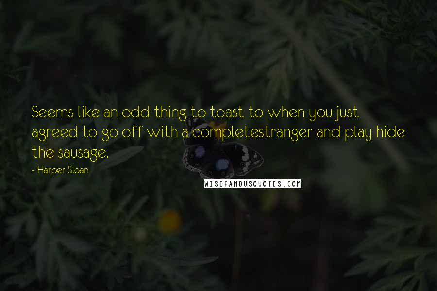 Harper Sloan Quotes: Seems like an odd thing to toast to when you just agreed to go off with a completestranger and play hide the sausage.