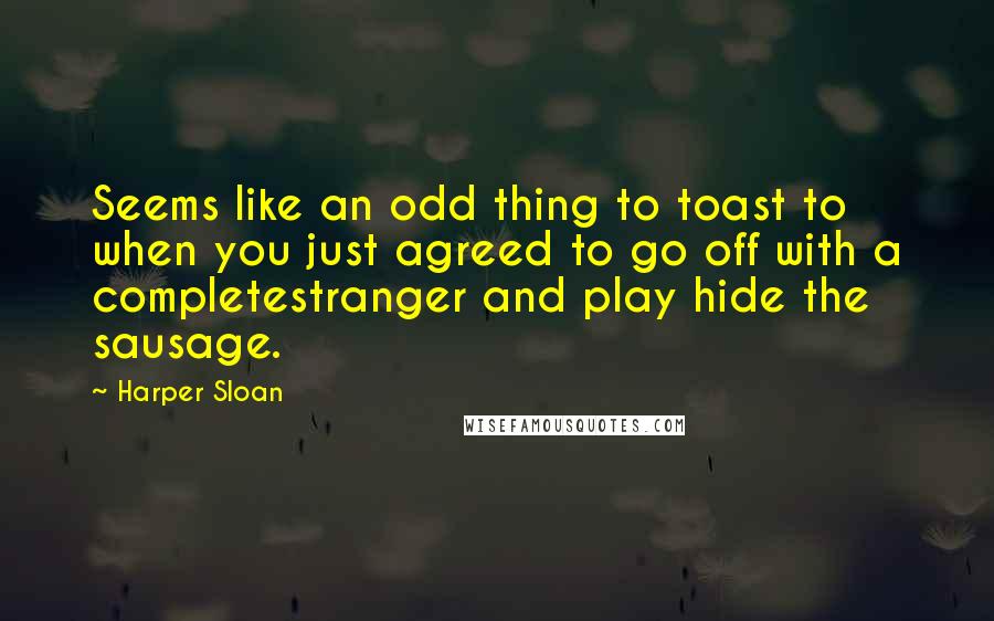 Harper Sloan Quotes: Seems like an odd thing to toast to when you just agreed to go off with a completestranger and play hide the sausage.