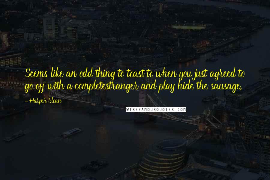 Harper Sloan Quotes: Seems like an odd thing to toast to when you just agreed to go off with a completestranger and play hide the sausage.