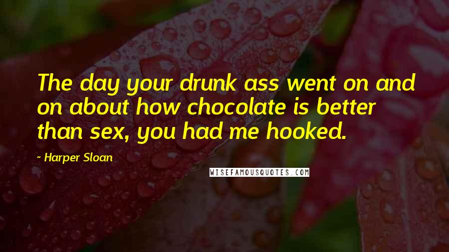 Harper Sloan Quotes: The day your drunk ass went on and on about how chocolate is better than sex, you had me hooked.