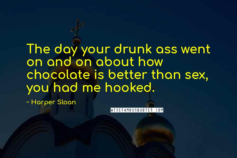 Harper Sloan Quotes: The day your drunk ass went on and on about how chocolate is better than sex, you had me hooked.