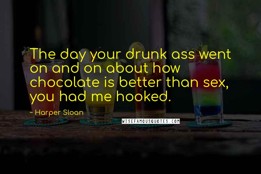 Harper Sloan Quotes: The day your drunk ass went on and on about how chocolate is better than sex, you had me hooked.