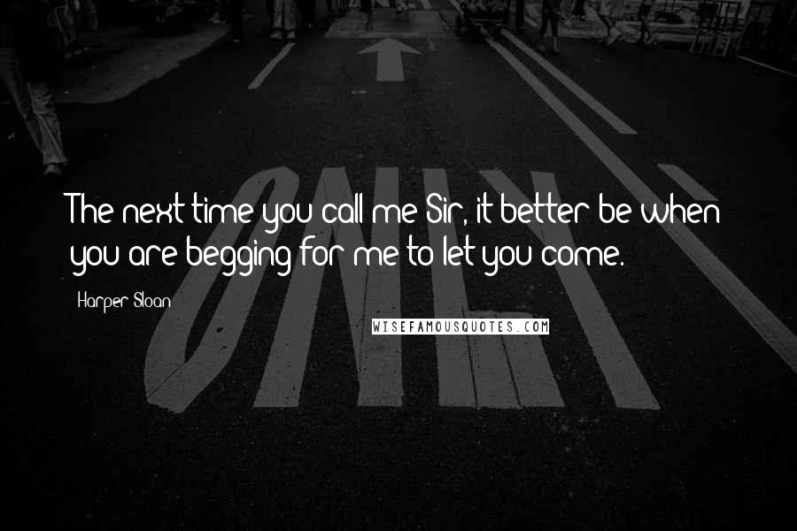 Harper Sloan Quotes: The next time you call me Sir, it better be when you are begging for me to let you come.