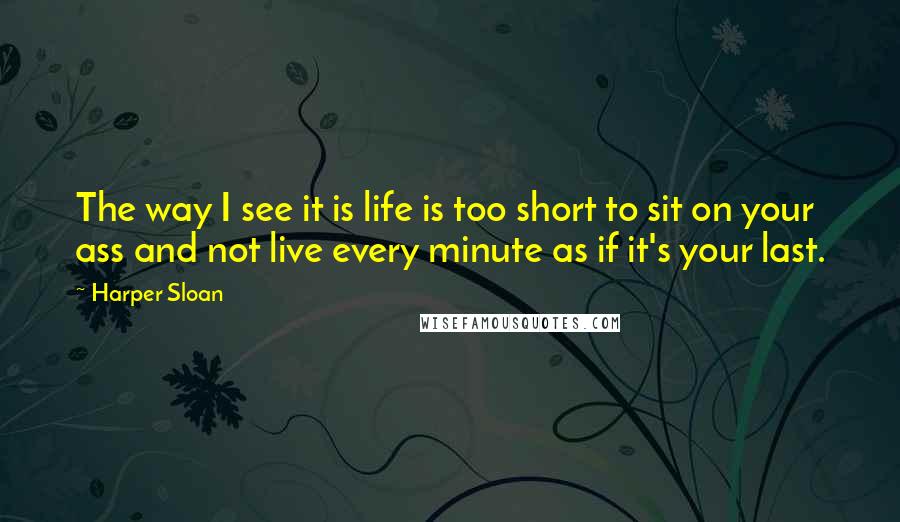 Harper Sloan Quotes: The way I see it is life is too short to sit on your ass and not live every minute as if it's your last.