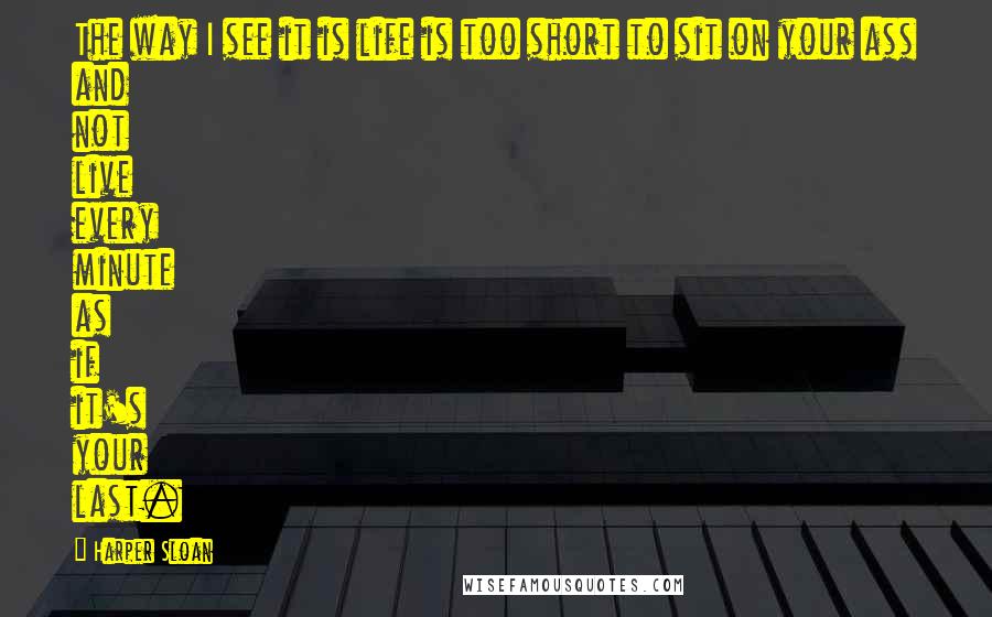 Harper Sloan Quotes: The way I see it is life is too short to sit on your ass and not live every minute as if it's your last.