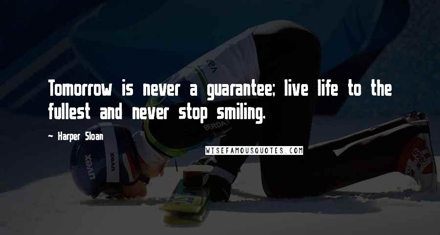 Harper Sloan Quotes: Tomorrow is never a guarantee; live life to the fullest and never stop smiling.