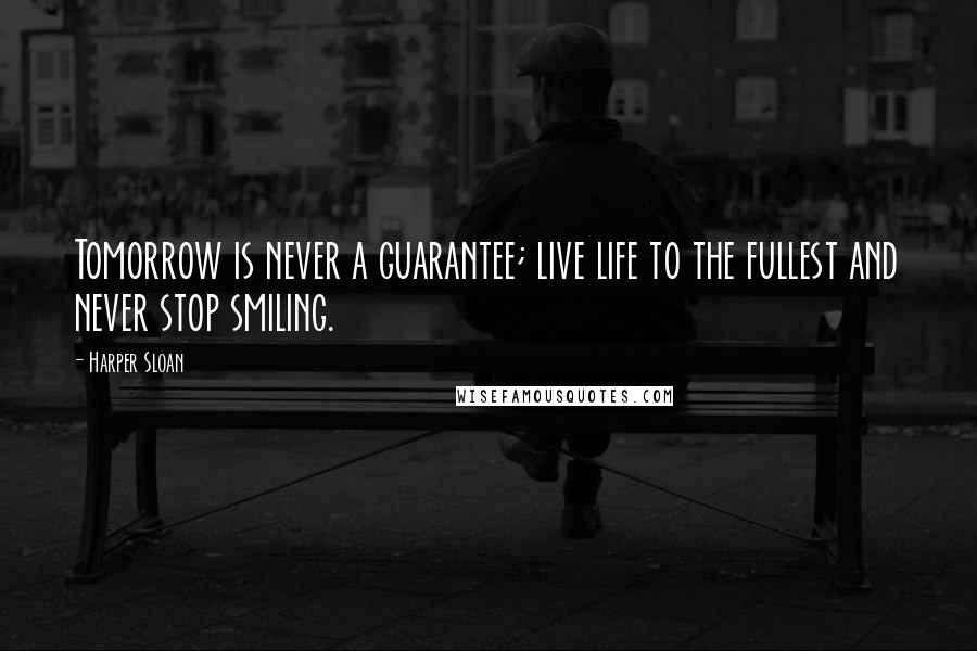 Harper Sloan Quotes: Tomorrow is never a guarantee; live life to the fullest and never stop smiling.