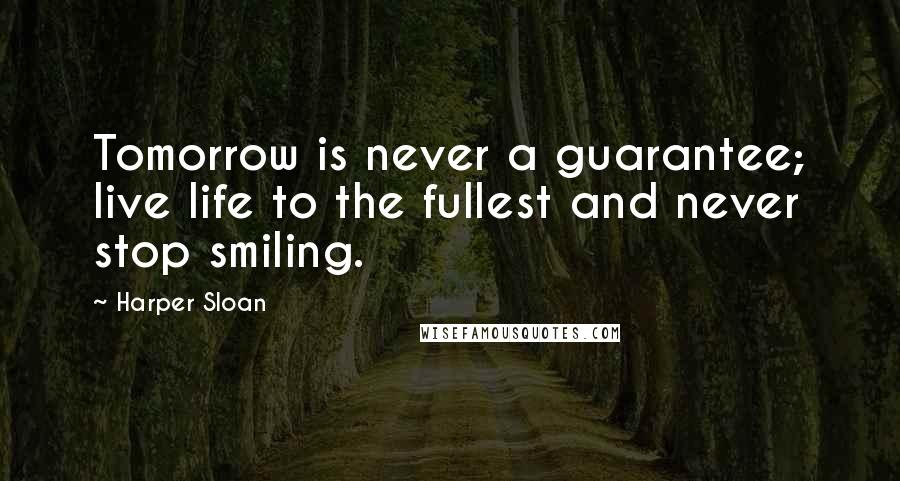 Harper Sloan Quotes: Tomorrow is never a guarantee; live life to the fullest and never stop smiling.