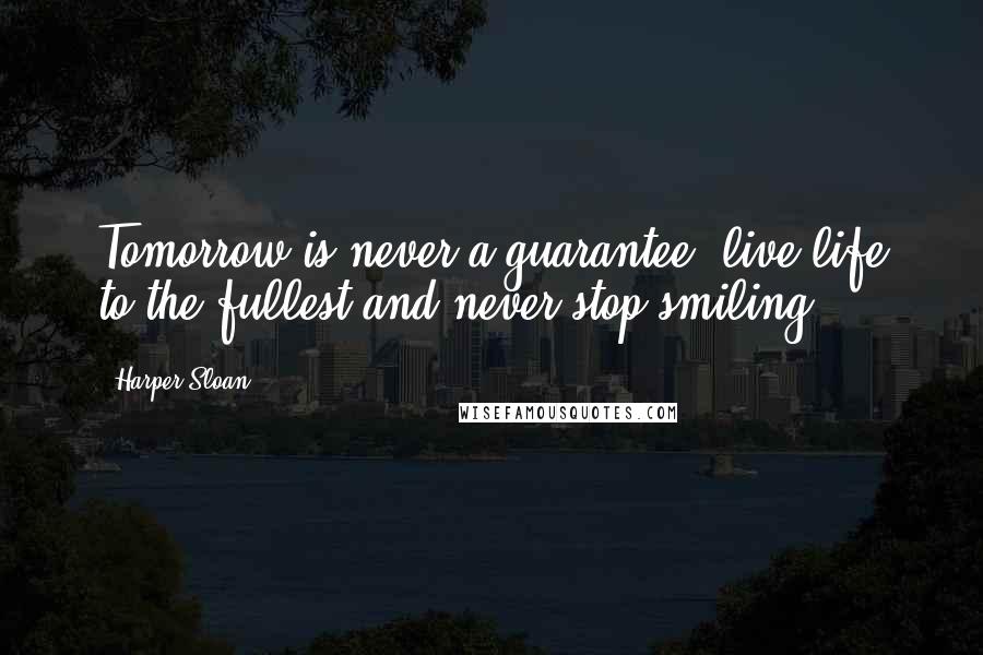 Harper Sloan Quotes: Tomorrow is never a guarantee; live life to the fullest and never stop smiling.