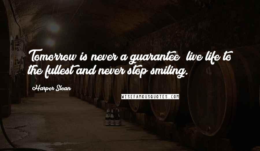 Harper Sloan Quotes: Tomorrow is never a guarantee; live life to the fullest and never stop smiling.