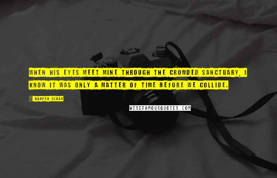 Harper Sloan Quotes: When his eyes meet mine through the crowded sanctuary, I know it was only a matter of time before we collide.