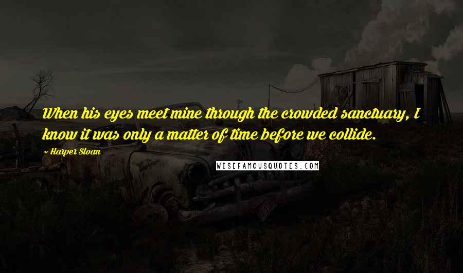 Harper Sloan Quotes: When his eyes meet mine through the crowded sanctuary, I know it was only a matter of time before we collide.