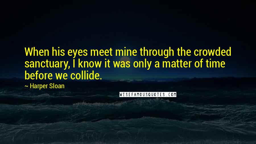 Harper Sloan Quotes: When his eyes meet mine through the crowded sanctuary, I know it was only a matter of time before we collide.