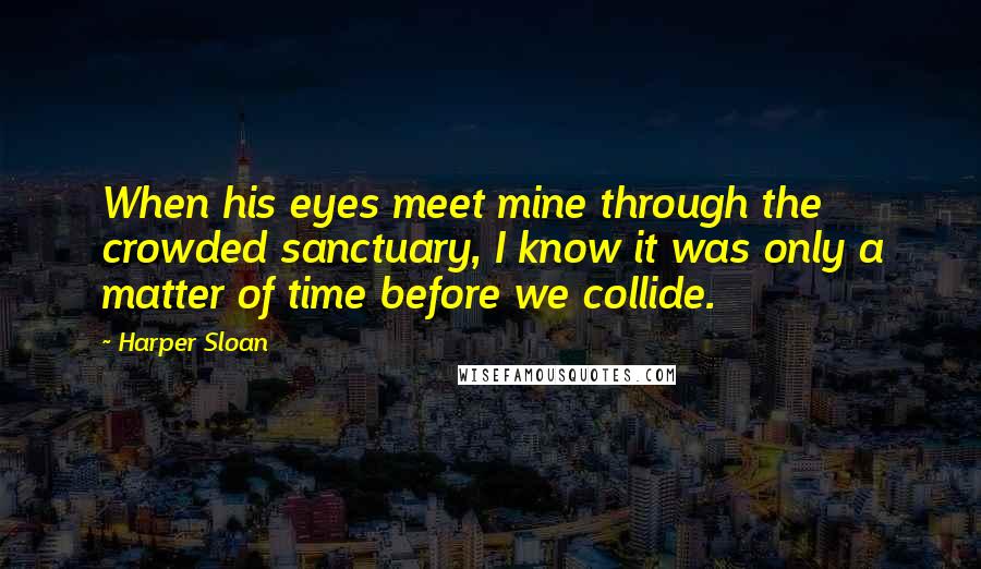 Harper Sloan Quotes: When his eyes meet mine through the crowded sanctuary, I know it was only a matter of time before we collide.