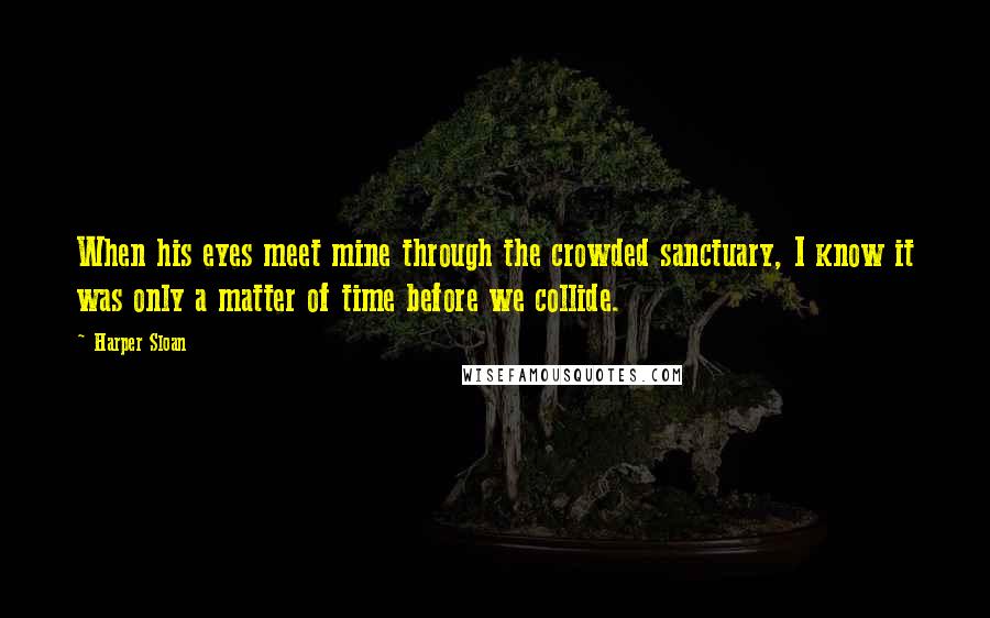 Harper Sloan Quotes: When his eyes meet mine through the crowded sanctuary, I know it was only a matter of time before we collide.