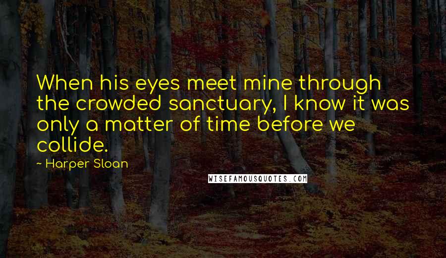 Harper Sloan Quotes: When his eyes meet mine through the crowded sanctuary, I know it was only a matter of time before we collide.
