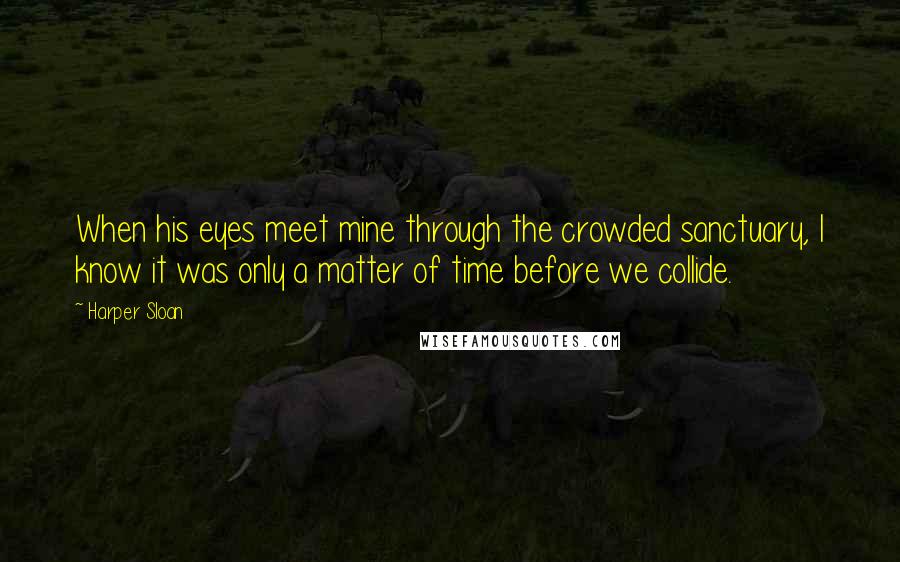 Harper Sloan Quotes: When his eyes meet mine through the crowded sanctuary, I know it was only a matter of time before we collide.