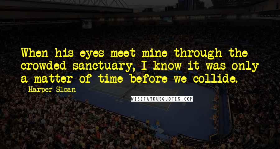 Harper Sloan Quotes: When his eyes meet mine through the crowded sanctuary, I know it was only a matter of time before we collide.