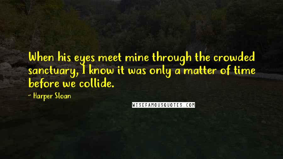 Harper Sloan Quotes: When his eyes meet mine through the crowded sanctuary, I know it was only a matter of time before we collide.