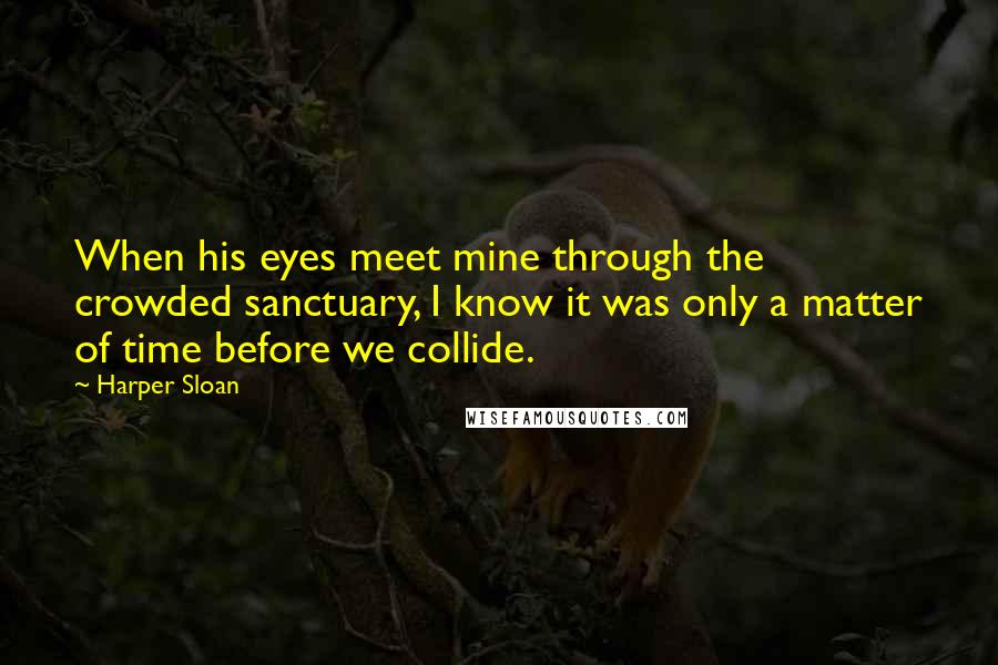 Harper Sloan Quotes: When his eyes meet mine through the crowded sanctuary, I know it was only a matter of time before we collide.