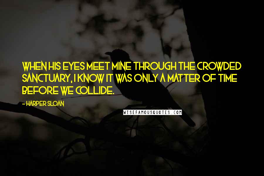 Harper Sloan Quotes: When his eyes meet mine through the crowded sanctuary, I know it was only a matter of time before we collide.