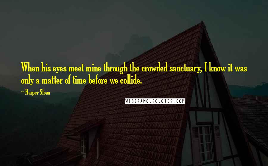 Harper Sloan Quotes: When his eyes meet mine through the crowded sanctuary, I know it was only a matter of time before we collide.