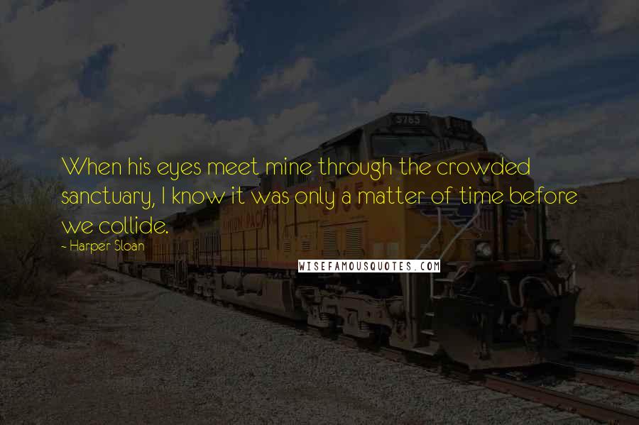 Harper Sloan Quotes: When his eyes meet mine through the crowded sanctuary, I know it was only a matter of time before we collide.
