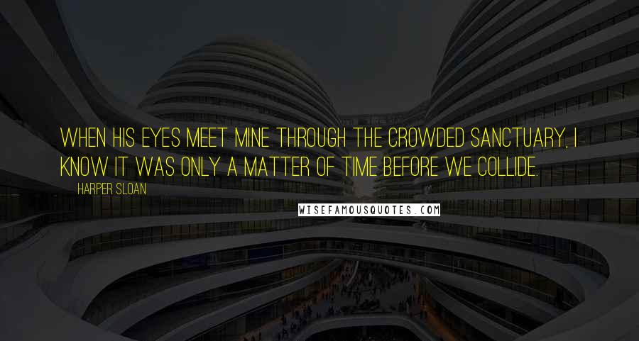 Harper Sloan Quotes: When his eyes meet mine through the crowded sanctuary, I know it was only a matter of time before we collide.
