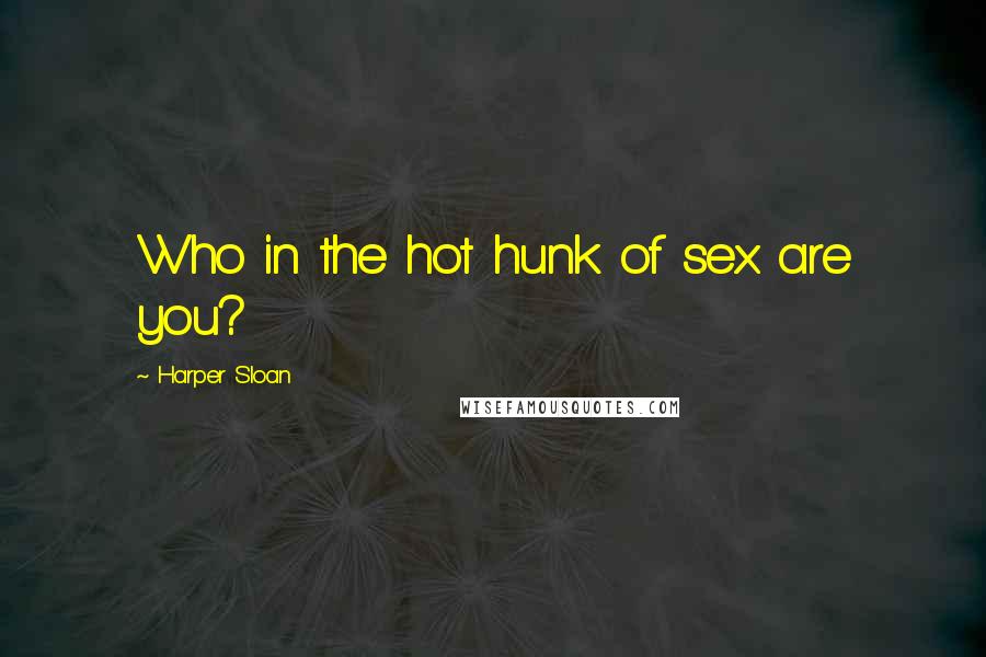Harper Sloan Quotes: Who in the hot hunk of sex are you?