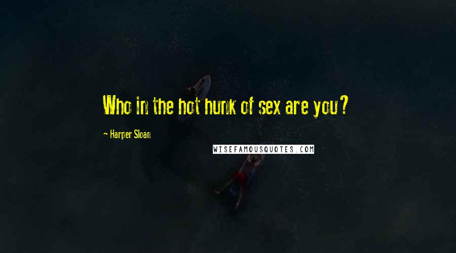 Harper Sloan Quotes: Who in the hot hunk of sex are you?