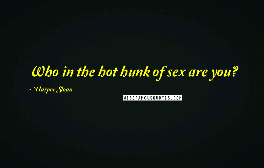 Harper Sloan Quotes: Who in the hot hunk of sex are you?