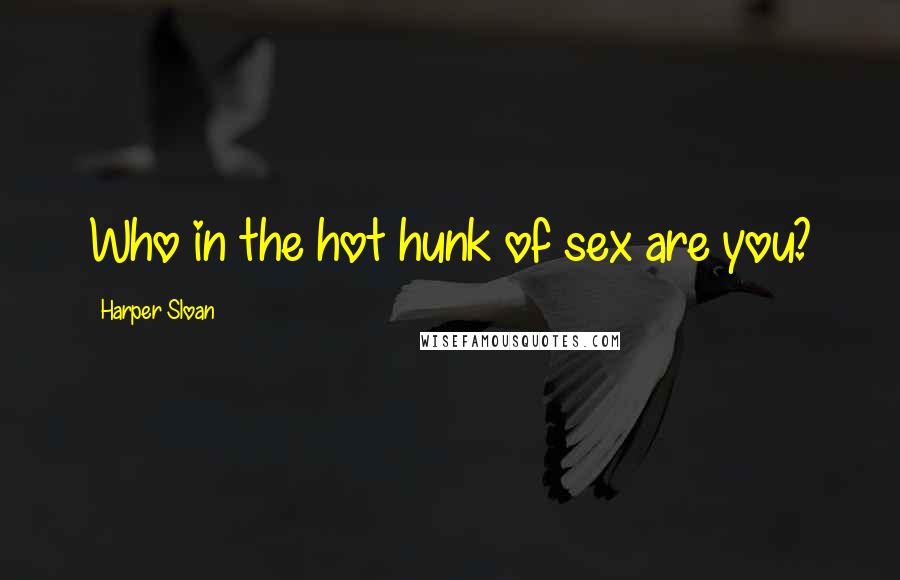 Harper Sloan Quotes: Who in the hot hunk of sex are you?