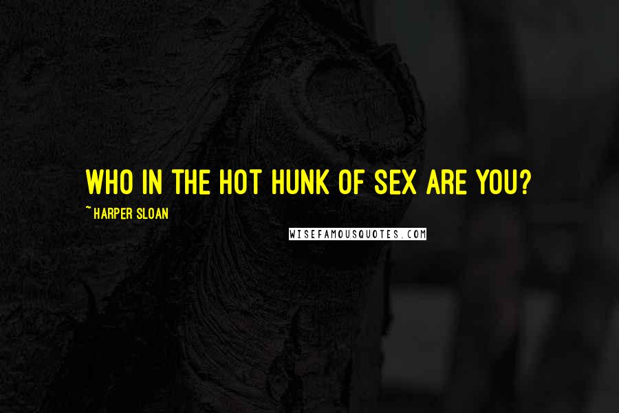 Harper Sloan Quotes: Who in the hot hunk of sex are you?