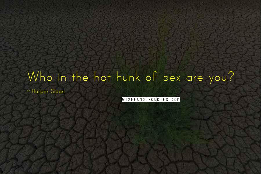 Harper Sloan Quotes: Who in the hot hunk of sex are you?