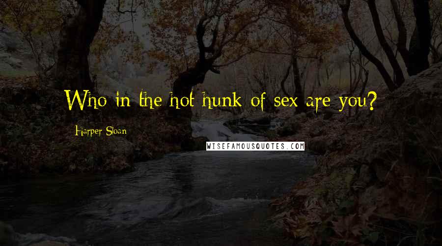 Harper Sloan Quotes: Who in the hot hunk of sex are you?