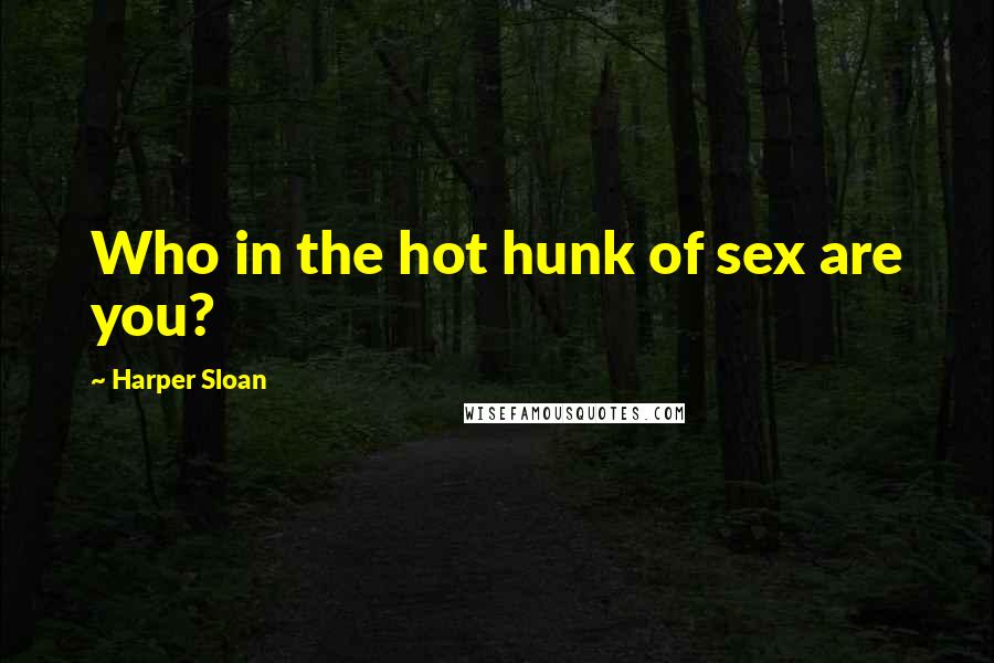 Harper Sloan Quotes: Who in the hot hunk of sex are you?