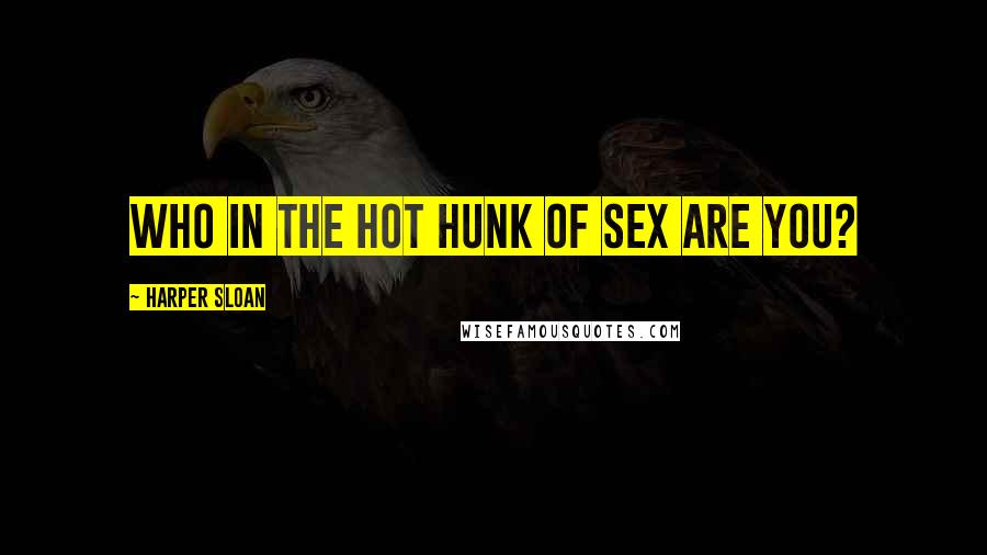 Harper Sloan Quotes: Who in the hot hunk of sex are you?