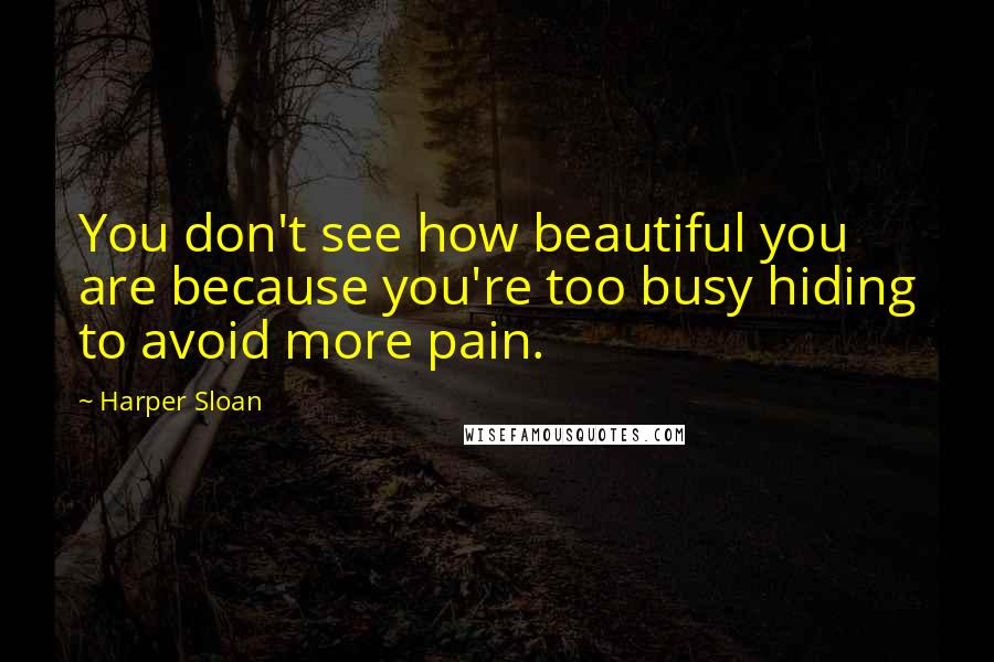 Harper Sloan Quotes: You don't see how beautiful you are because you're too busy hiding to avoid more pain.